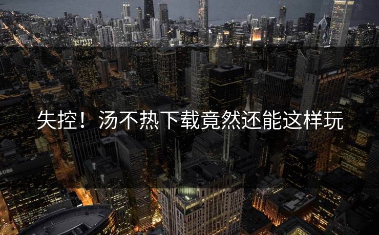 失控！汤不热下载竟然还能这样玩