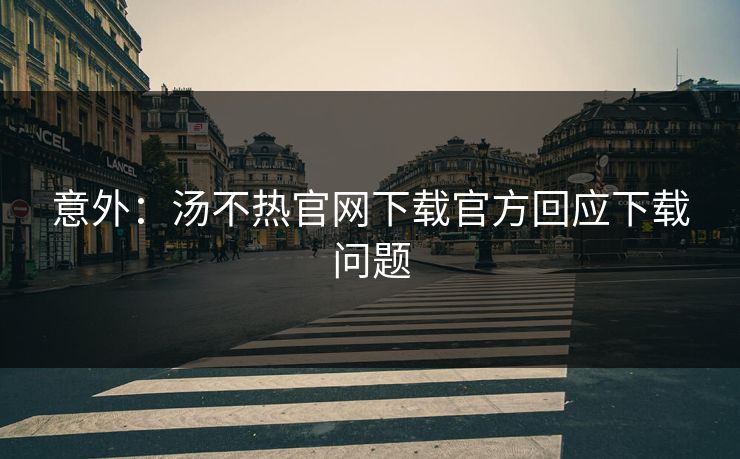 意外：汤不热官网下载官方回应下载问题