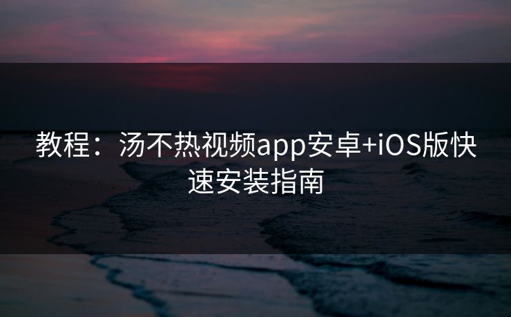 教程：汤不热视频app安卓+iOS版快速安装指南