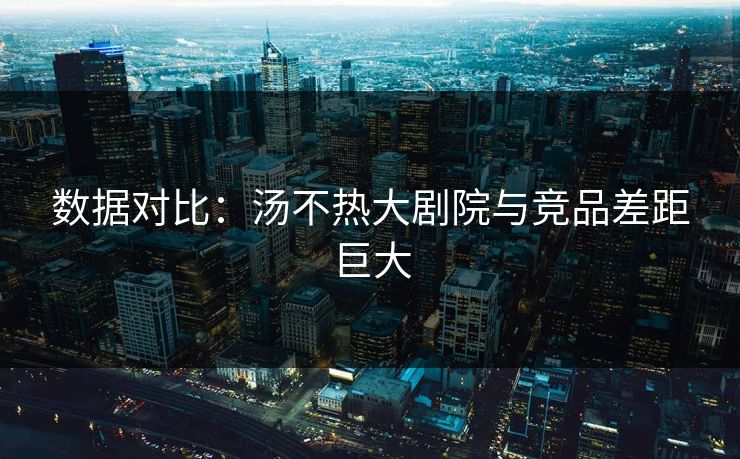 数据对比：汤不热大剧院与竞品差距巨大