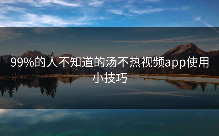 99%的人不知道的汤不热视频app使用小技巧