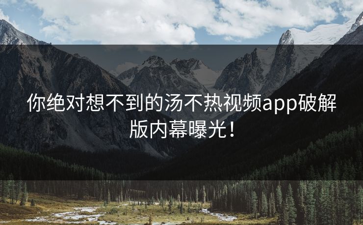 你绝对想不到的汤不热视频app破解版内幕曝光！