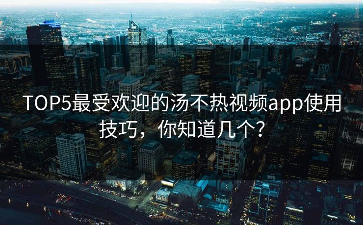 TOP5最受欢迎的汤不热视频app使用技巧，你知道几个？