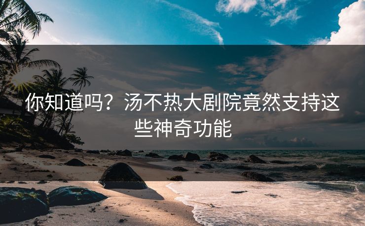 你知道吗？汤不热大剧院竟然支持这些神奇功能