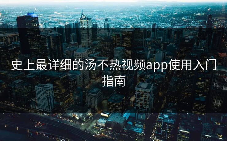 史上最详细的汤不热视频app使用入门指南