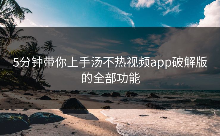 5分钟带你上手汤不热视频app破解版的全部功能