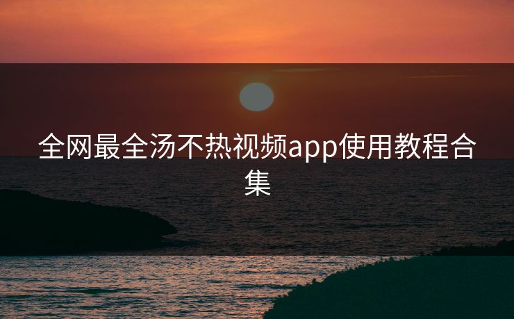 全网最全汤不热视频app使用教程合集