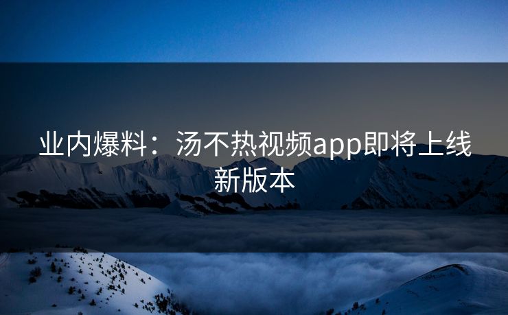 业内爆料：汤不热视频app即将上线新版本