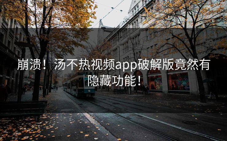 崩溃！汤不热视频app破解版竟然有隐藏功能！