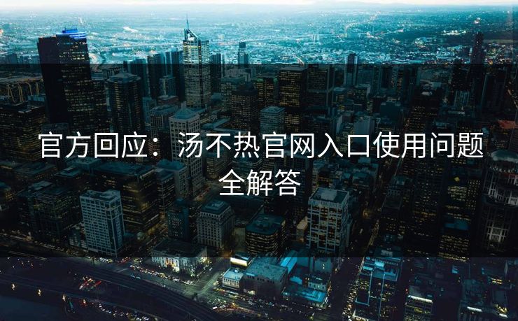 官方回应：汤不热官网入口使用问题全解答