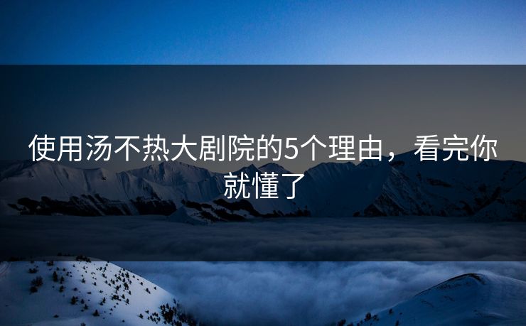 使用汤不热大剧院的5个理由，看完你就懂了