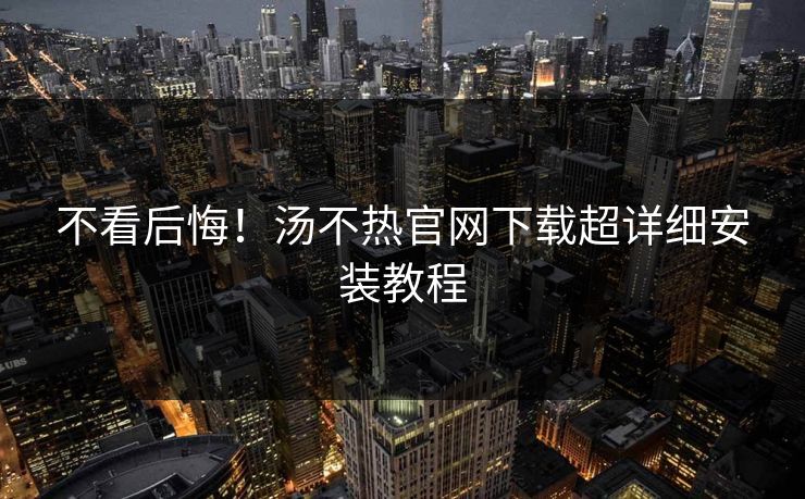 不看后悔！汤不热官网下载超详细安装教程