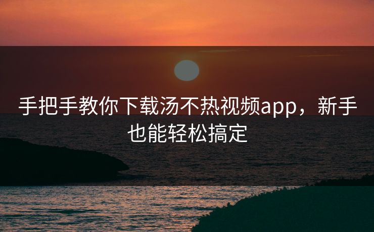 手把手教你下载汤不热视频app，新手也能轻松搞定