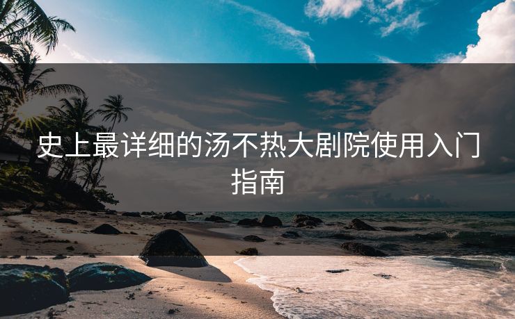 史上最详细的汤不热大剧院使用入门指南
