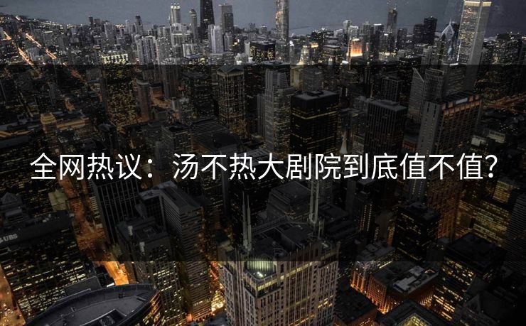 全网热议：汤不热大剧院到底值不值？