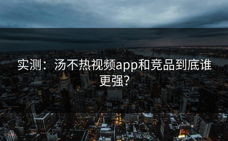 实测：汤不热视频app和竞品到底谁更强？