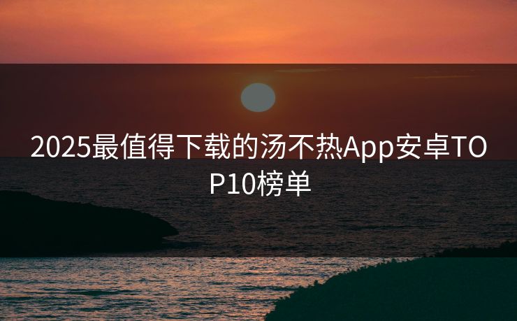 2025最值得下载的汤不热App安卓TOP10榜单