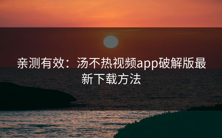 亲测有效：汤不热视频app破解版最新下载方法