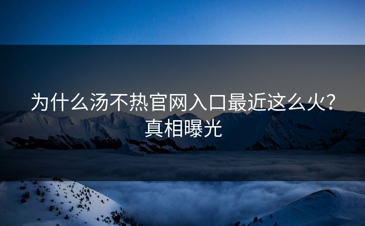 为什么汤不热官网入口最近这么火？真相曝光