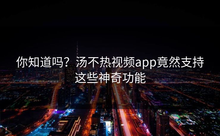 你知道吗？汤不热视频app竟然支持这些神奇功能