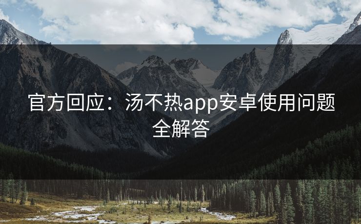 官方回应：汤不热app安卓使用问题全解答