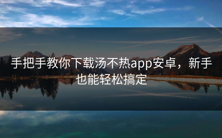 手把手教你下载汤不热app安卓，新手也能轻松搞定