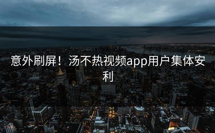 意外刷屏！汤不热视频app用户集体安利
