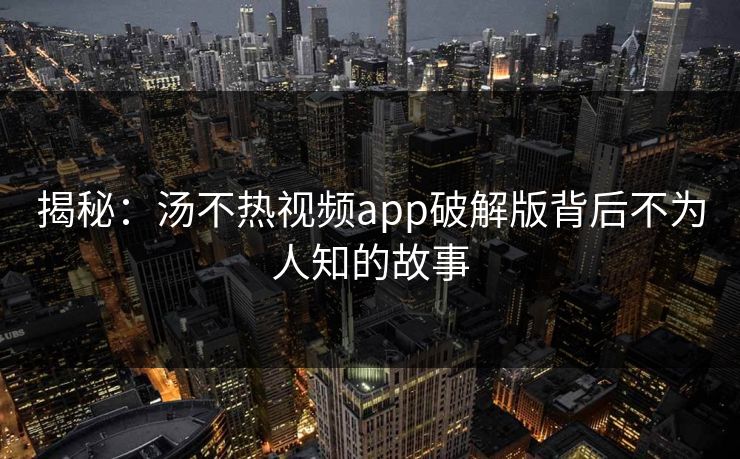 揭秘：汤不热视频app破解版背后不为人知的故事