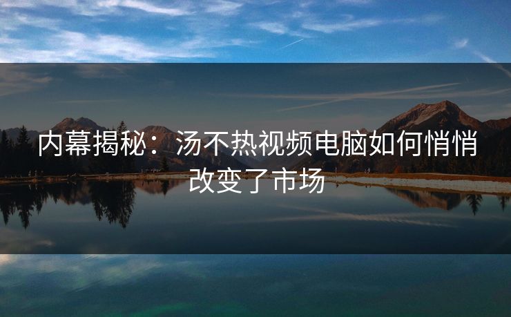 内幕揭秘：汤不热视频电脑如何悄悄改变了市场