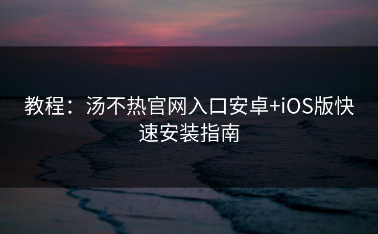 教程：汤不热官网入口安卓+iOS版快速安装指南