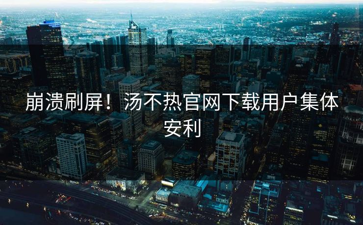 崩溃刷屏！汤不热官网下载用户集体安利