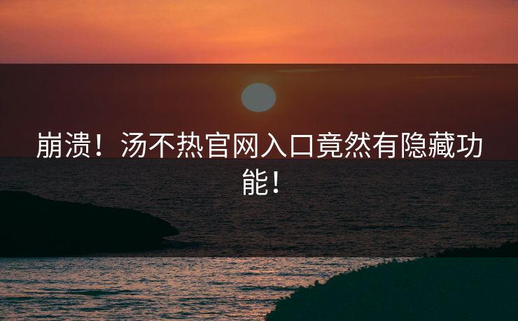 崩溃！汤不热官网入口竟然有隐藏功能！