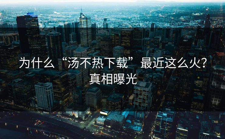 为什么“汤不热下载”最近这么火？真相曝光