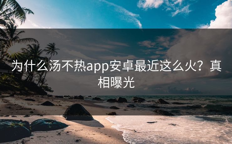为什么汤不热app安卓最近这么火？真相曝光