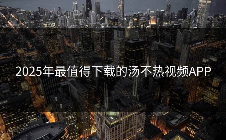 2025年最值得下载的汤不热视频APP