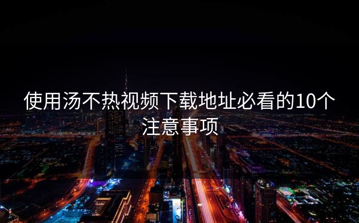 使用汤不热视频下载地址必看的10个注意事项
