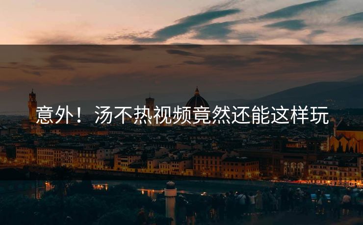 意外！汤不热视频竟然还能这样玩