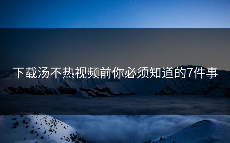 下载汤不热视频前你必须知道的7件事