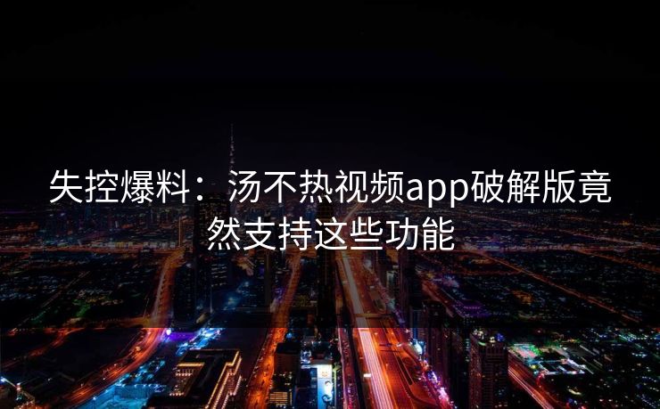 失控爆料：汤不热视频app破解版竟然支持这些功能