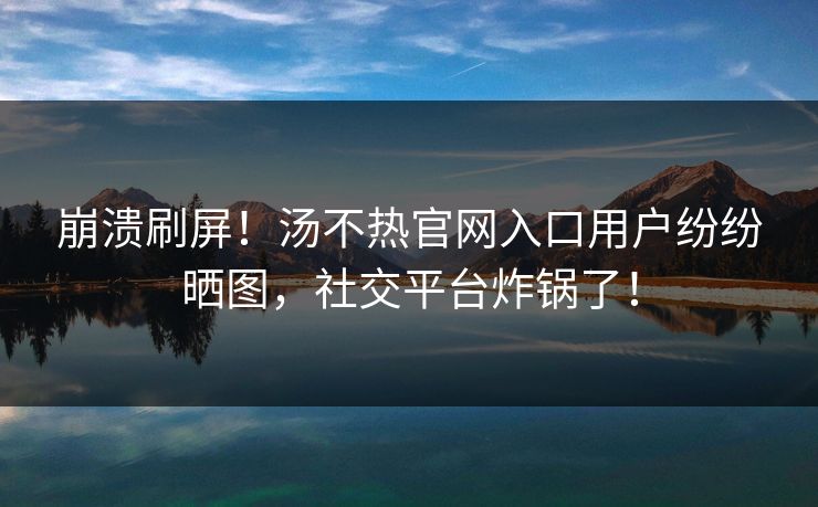 崩溃刷屏！汤不热官网入口用户纷纷晒图，社交平台炸锅了！