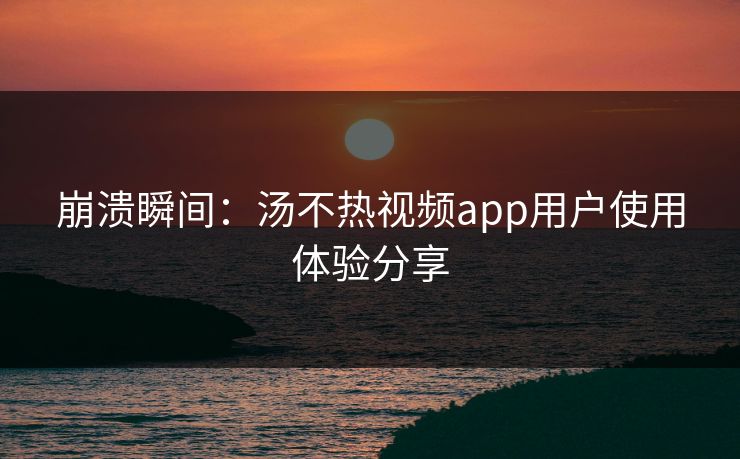 崩溃瞬间：汤不热视频app用户使用体验分享