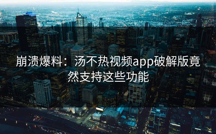 崩溃爆料：汤不热视频app破解版竟然支持这些功能