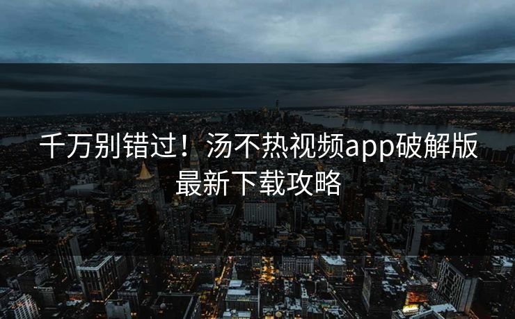 千万别错过！汤不热视频app破解版最新下载攻略
