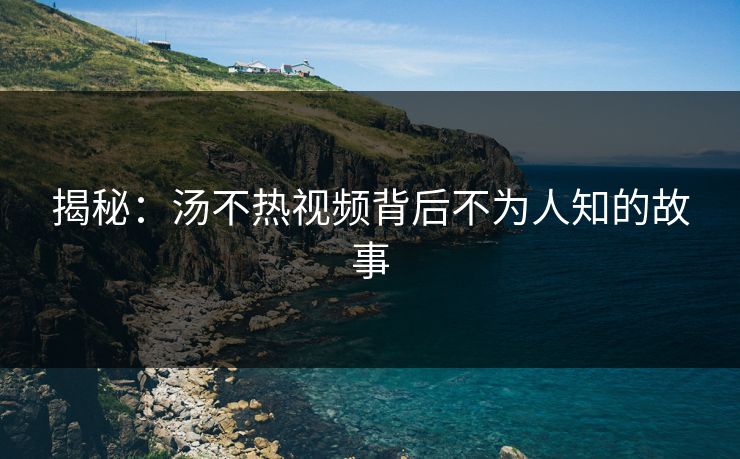 揭秘：汤不热视频背后不为人知的故事
