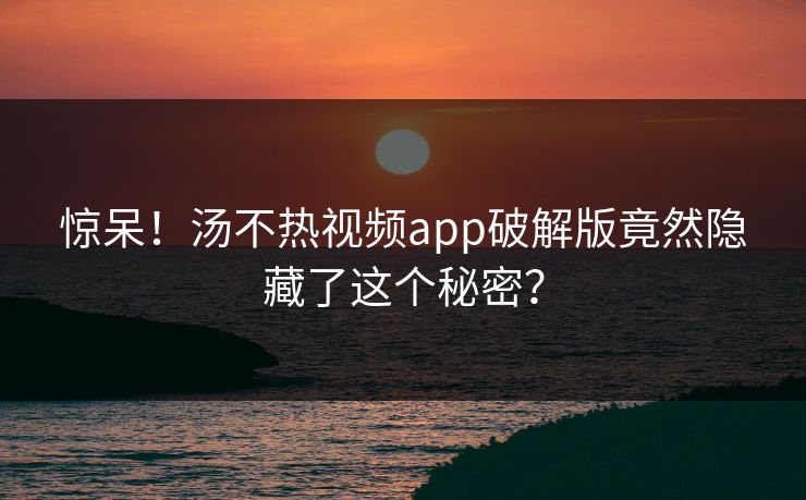 惊呆！汤不热视频app破解版竟然隐藏了这个秘密？