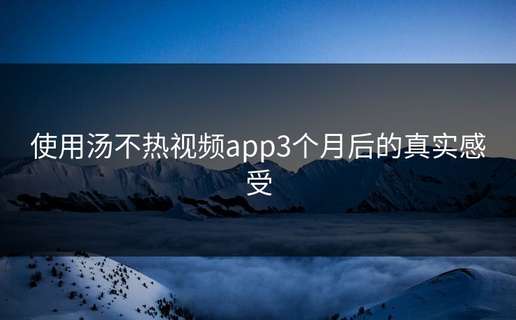 使用汤不热视频app3个月后的真实感受