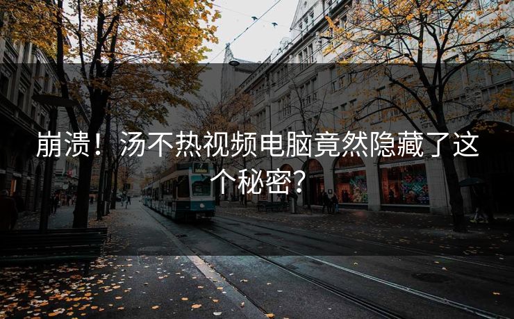 崩溃！汤不热视频电脑竟然隐藏了这个秘密？