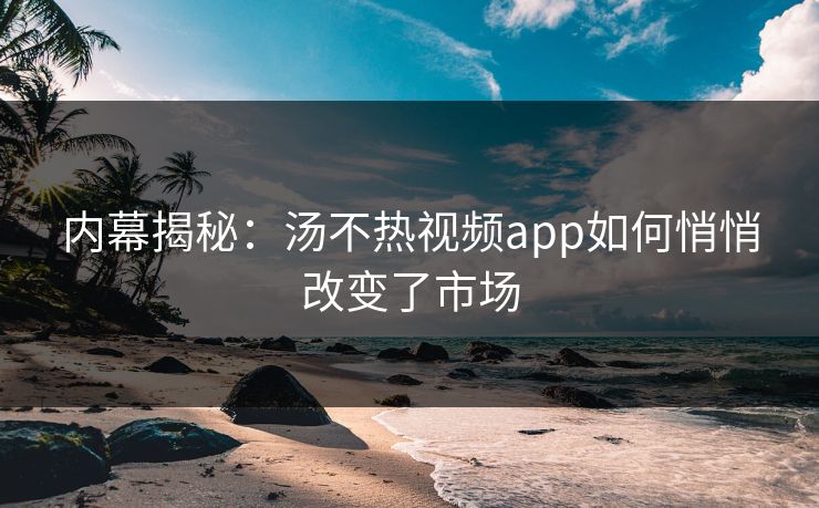 内幕揭秘：汤不热视频app如何悄悄改变了市场