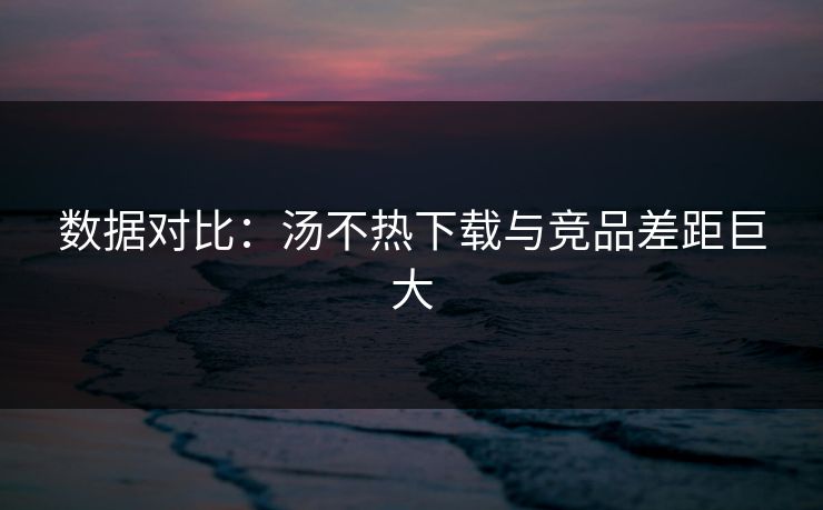 数据对比：汤不热下载与竞品差距巨大