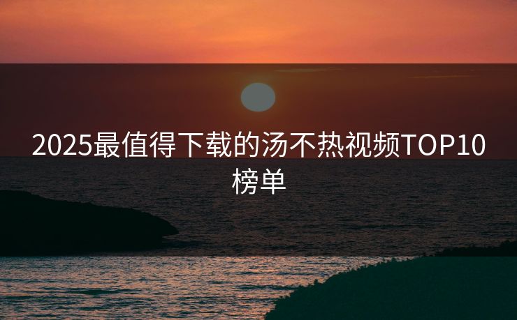 2025最值得下载的汤不热视频TOP10榜单